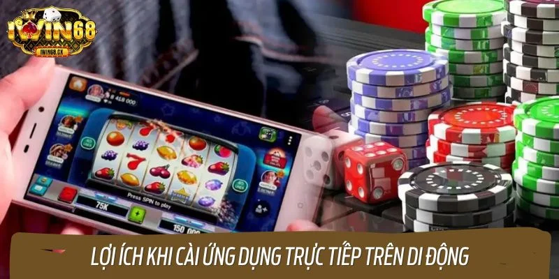 Lợi ích khi cài ứng dụng trực tiếp trên di động